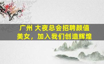 广州 大夜总会招聘颜值美女，加入我们创造辉煌